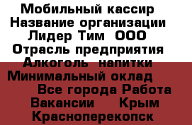 Мобильный кассир › Название организации ­ Лидер Тим, ООО › Отрасль предприятия ­ Алкоголь, напитки › Минимальный оклад ­ 38 000 - Все города Работа » Вакансии   . Крым,Красноперекопск